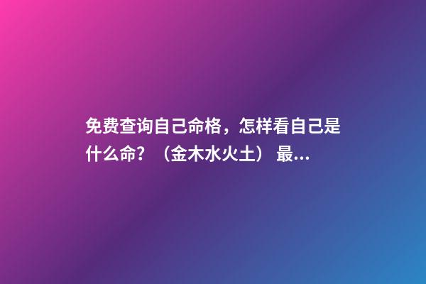 免费查询自己命格，怎样看自己是什么命？（金木水火土） 最准八字排盘详解，八字命格测算